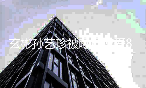 玄彬新年认恋恋爱曝已珍被曾多第一月孙艺情8个瓜 次否