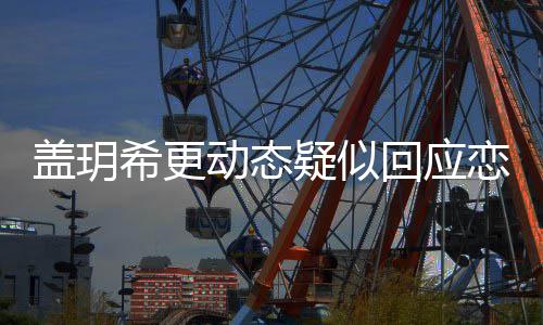 希更恋情恋情况动态么情疑似玥希是什回应和林盖玥 盖更新