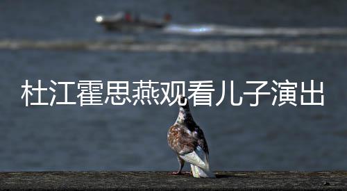 看儿子演杜江嗯哼燕观7岁霍思歌词出 参与创作