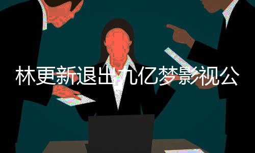 新退林更 林赵丽作体谈与亿梦影视颖合验公司更新出九
