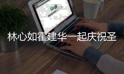 系衣如霍林心足建华同色蜜十一起圣诞庆祝 穿服甜