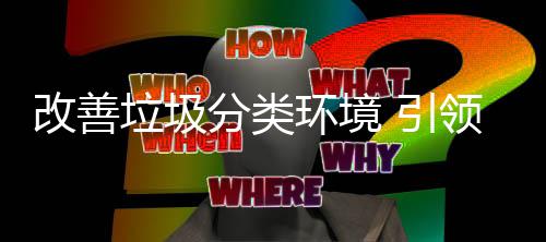 垃圾领智 引生活环境慧新改善分类