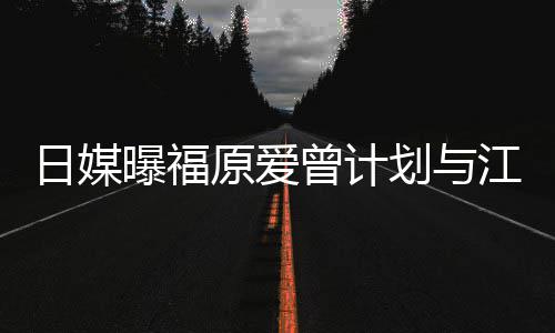 日媒如今曝福曾计作江宏杰开店 奶茶没工原爱划与