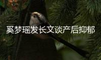 奚梦瑶发长文谈产后抑郁全文内容 发求救信号不是矫情