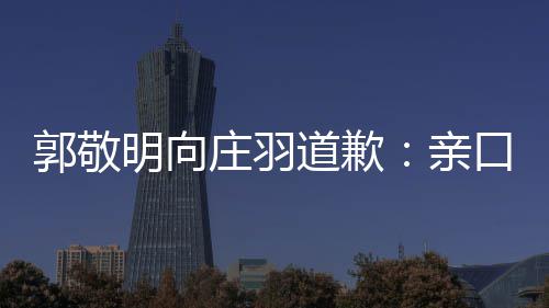 袭 认抄口承庄羽正式道歉道歉年后明向亲郭敬